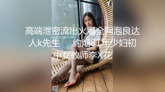 高端泄密流出火爆全网泡良达人k先生❤️约炮81年少妇初中女教师李X花