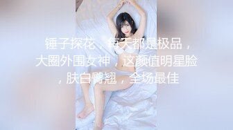   锤子探花，每天都是极品，大圈外围女神，这颜值明星脸，肤白臀翘，全场最佳