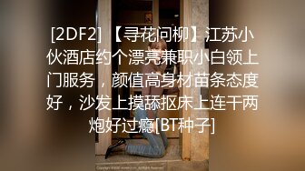 [2DF2] 【寻花问柳】江苏小伙酒店约个漂亮兼职小白领上门服务，颜值高身材苗条态度好，沙发上摸舔抠床上连干两炮好过瘾[BT种子]