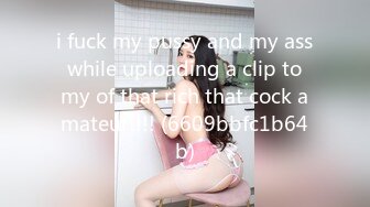 i fuck my pussy and my ass while uploading a clip to my of that rich that cock amateur!!!! (6609bbfc1b64b)