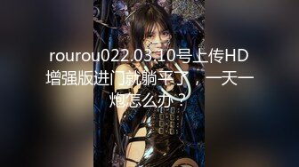 rourou022.03.10号上传HD增强版进门就躺平了，一天一炮怎么办？