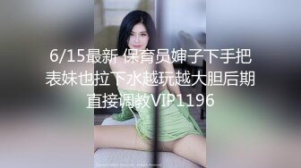 6/15最新 保育员婶子下手把表妹也拉下水越玩越大胆后期直接调教VIP1196