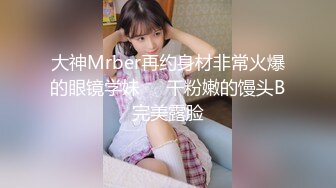 大神Mrber再约身材非常火爆的眼镜学妹❤️干粉嫩的馒头B完美露脸