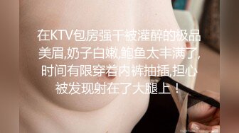 在KTV包房强干被灌醉的极品美眉,奶子白嫩,鲍鱼太丰满了,时间有限穿着内裤抽插,担心被发现射在了大腿上！