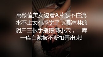 高颜值美女边看A片忍不住流水不止太有感觉了，湿淋淋的阴户三根手指撑满小穴，一库一库白浆被不断扣弄出来!