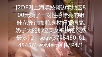 [2DF2]上海嫖妓哥边境地区800元搞了一对性感漂亮的姐妹花宾馆啪啪,身材好颜值高,奶子大的那位美女被操的次数最多! 2 - soav(3745450-6145456)_evMerge [MP4/1