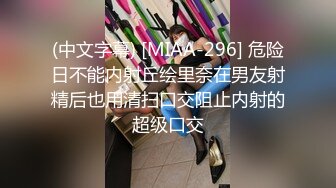 (中文字幕) [MIAA-296] 危险日不能内射丘绘里奈在男友射精后也用清扫口交阻止内射的超级口交