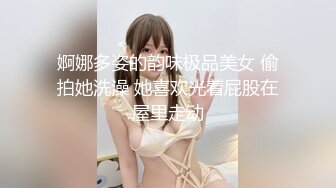 婀娜多姿的韵味极品美女 偷拍她洗澡 她喜欢光着屁股在屋里走动