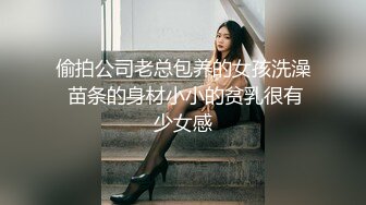 偷拍公司老总包养的女孩洗澡 苗条的身材小小的贫乳很有少女感