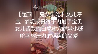 【超顶❤️鬼父偷吃】女儿婷宝✿梦想成真终于内射了宝贝女儿紧致的白虎蜜穴鲜嫩小缝吮茎榨汁内射满满的父爱