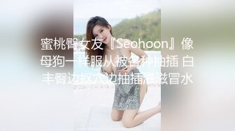 蜜桃臀女友『Seohoon』像母狗一样服从被各种抽插 白丰臀边抠穴边抽插滋滋冒水