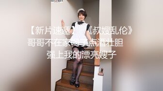 【新片速遞】  《叔嫂乱伦》哥哥不在家喝了点酒壮胆❤️强上我的漂亮嫂子