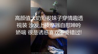 高颜值大奶短发妹子穿情趣透视装 沙发上按摩器自慰呻吟娇喘 很是诱惑喜欢不要错过!