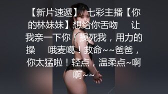 【新片速遞】  七彩主播【你的林妹妹】想给你舌吻❤️让我亲一下你！操死我，用力的操❤️哦麦噶！救命~~爸爸，你太猛啦！轻点，温柔点~啊啊~~