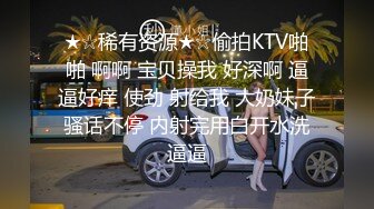 ★☆稀有资源★☆偷拍KTV啪啪 啊啊 宝贝操我 好深啊 逼逼好痒 使劲 射给我 大奶妹子骚话不停 内射完用白开水洗逼逼