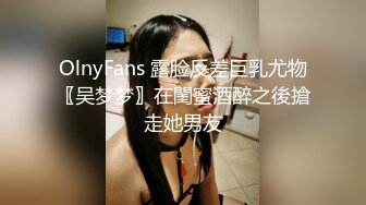 OlnyFans 露脸反差巨乳尤物〖吴梦梦〗在閨蜜酒醉之後搶走她男友