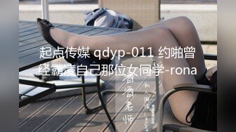 起点传媒 qdyp-011 约啪曾经霸凌自己那位女同学-rona