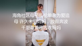 海角社区母子乱伦单亲为爱追母 许久未见妈妈，放假奔波千里草情趣内衣妈妈