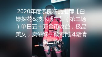 2020年度泡良精品推荐【白嫖探花&技术博主】（第二场）单日五十万金币收益，极品美女，卖酒妹，颠鸾倒凤激情第二炮