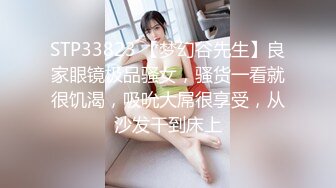 STP33823 【梦幻谷先生】良家眼镜极品骚女，骚货一看就很饥渴，吸吮大屌很享受，从沙发干到床上