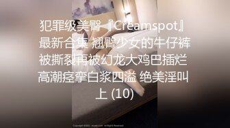 犯罪级美臀『Creamspot』最新合集 翘臀少女的牛仔裤被撕裂再被幻龙大鸡巴插烂 高潮痉挛白浆四溢 绝美淫叫 上 (10)