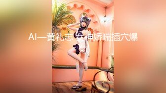 Al—黄礼志 女神娇喘插穴爆菊