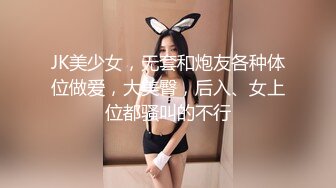 JK美少女，无套和炮友各种体位做爱，大美臀，后入、女上位都骚叫的不行