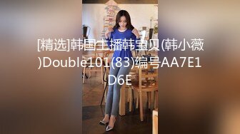 [精选]韩国主播韩宝贝(韩小薇)Double101(83)编号AA7E1D6E