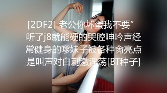 [2DF2] 老公你坏蛋我不要”听了j8就能硬的哭腔呻吟声经常健身的嗲妹子被各种肏亮点是叫声对白刺激淫荡[BT种子]