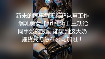 新来的同事每天都超认真工作 爆乳美女『arielbb』主动给同事爱的鼓励 能玩到这大奶骚货我愿意在公司加班！