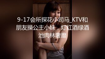 9-17会所探花小司马_KTV和朋友操公主小妹，灯红酒绿酒池肉林奢靡