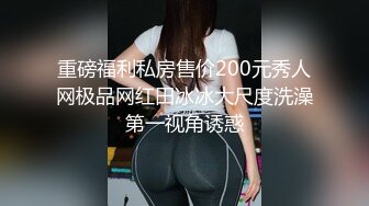 重磅福利私房售价200元秀人网极品网红田冰冰大尺度洗澡第一视角诱惑