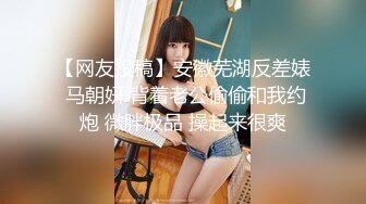 【网友投稿】安徽芜湖反差婊 马朝妍 背着老公偷偷和我约炮 微胖极品 操起来很爽