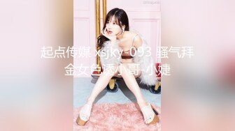 起点传媒 xsjky-093 骚气拜金女色诱小哥-小婕