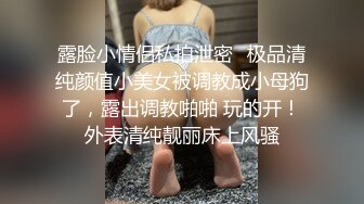 露脸小情侣私拍泄密✿极品清纯颜值小美女被调教成小母狗了，露出调教啪啪 玩的开！外表清纯靓丽床上风骚