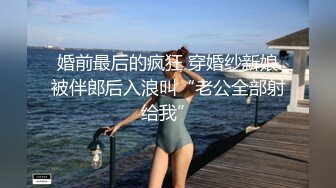 婚前最后的疯狂 穿婚纱新娘被伴郎后入浪叫“老公全部射给我”