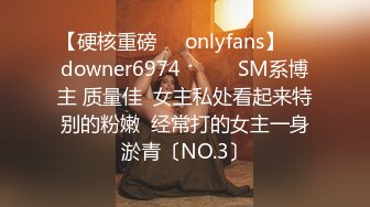 【硬核重磅㊙️onlyfans】☀️downer6974☀️☛☛SM系博主 质量佳  女主私处看起来特别的粉嫩  经常打的女主一身淤青〔NO.3〕