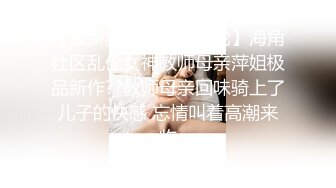 【最新封神??母子乱伦】海角社区乱伦女神教师母亲萍姐极品新作??教师母亲回味骑上了儿子的快感 忘情叫着高潮来临