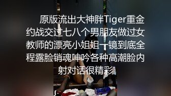 ❤️原版流出大神胖Tiger重金约战交过七八个男朋友做过女教师的漂亮小姐姐一镜到底全程露脸销魂呻吟各种高潮脸内射对话很精彩