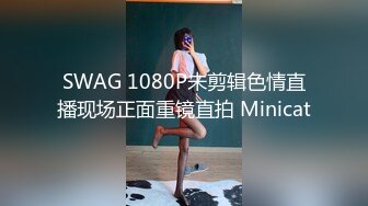 SWAG 1080P未剪辑色情直播现场正面重镜直拍 Minicat