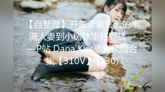 【自整理】开车带着害羞的丰满人妻到小树林里打野战——P站 Dana Kiss最新视频合集【310V】 (130)