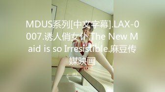 MDUS系列[中文字幕].LAX-0007.诱人俏女仆.The New Maid is so Irresistible.麻豆传媒映画