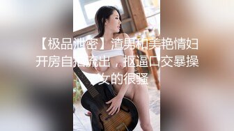 【极品泄密】渣男和美艳情妇开房自拍流出，抠逼口交暴操，女的很骚