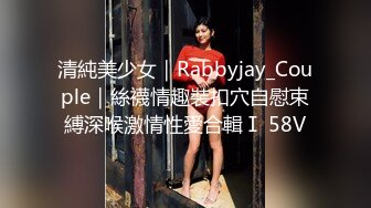 清純美少女｜Rabbyjay_Couple｜絲襪情趣裝扣穴自慰束縛深喉激情性愛合輯Ⅰ 58V