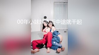 00年小妹妹吃饭中途就干起来了