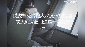 脱脱校花冷艳大尺度私拍视频 软大乳房湿润逼逼一看就想操