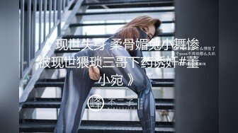 《 现世失身 柔骨媚兔小舞惨被现世猥琐三哥下药诱奸#董小宛 》