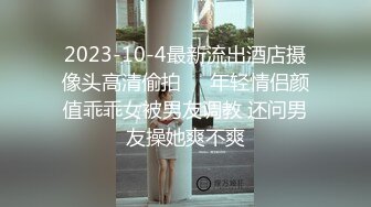 2023-10-4最新流出酒店摄像头高清偷拍❤️年轻情侣颜值乖乖女被男友调教 还问男友操她爽不爽