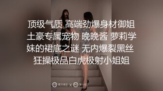 顶级气质 高端劲爆身材御姐土豪专属宠物 晚晚酱 萝莉学妹的裙底之谜 无内爆裂黑丝 狂操极品白虎极射小姐姐