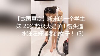 【故国真冷】新来的一个学生妹 20岁超级大奶子！馒头逼，水汪汪好淫荡的女子！ (3)